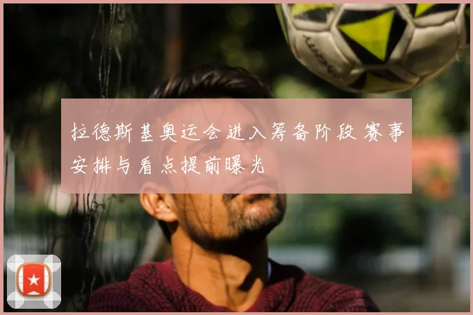 拉德斯基奥运会进入筹备阶段 赛事安排与看点提前曝光
