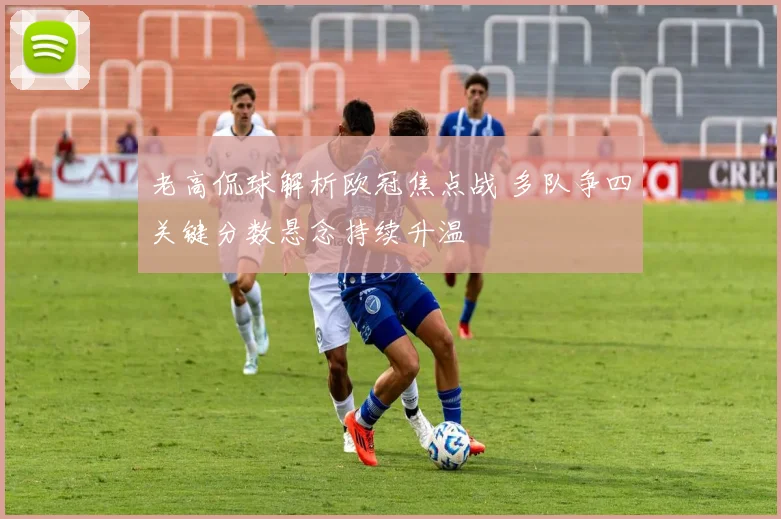 老高侃球解析欧冠焦点战 多队争四关键分数悬念持续升温