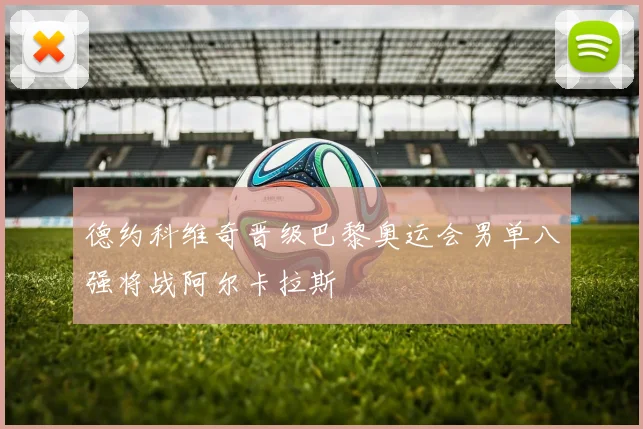 德约科维奇晋级巴黎奥运会男单八强将战阿尔卡拉斯