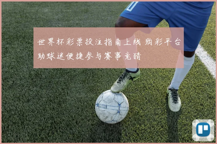 世界杯彩票投注指南上线 购彩平台助球迷便捷参与赛事竞猜