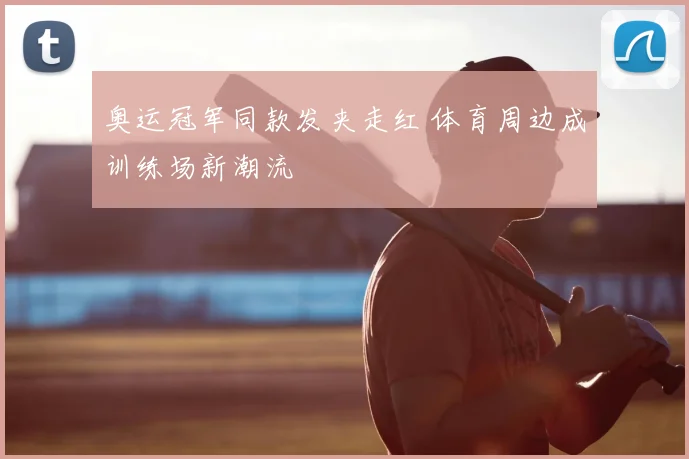 奥运冠军同款发夹走红 体育周边成训练场新潮流