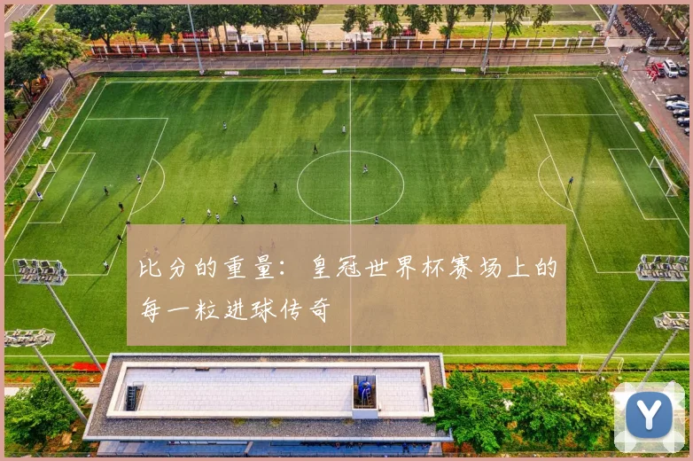 比分的重量：皇冠世界杯赛场上的每一粒进球传奇
