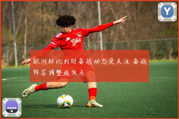 欧洲杯比利时备战动态受关注 备战阵容调整成焦点