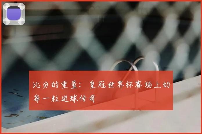比分的重量：皇冠世界杯赛场上的每一粒进球传奇