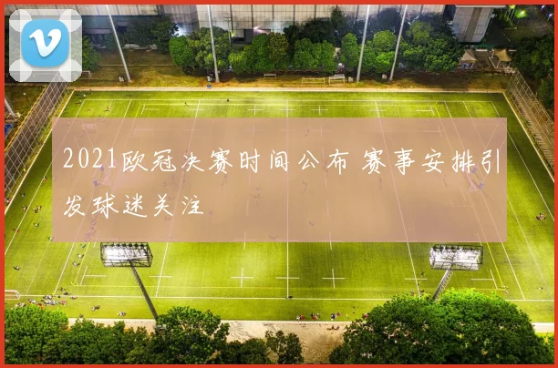 2021欧冠决赛时间公布 赛事安排引发球迷关注