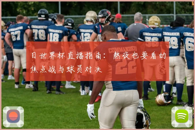 日世界杯直播指南：熬夜也要看的焦点战与球员对决