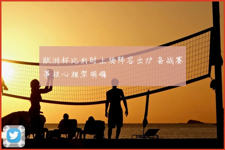 欧洲杯比利时上场阵容出炉 备战赛事核心框架明确