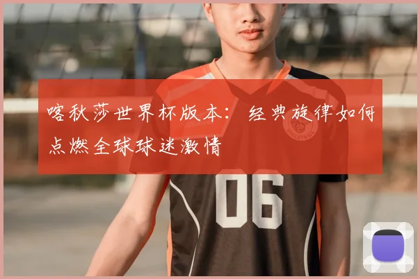 喀秋莎世界杯版本：经典旋律如何点燃全球球迷激情