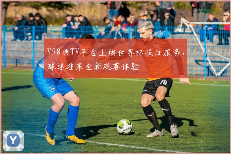 V98典TV平台上线世界杯投注服务，球迷迎来全新观赛体验