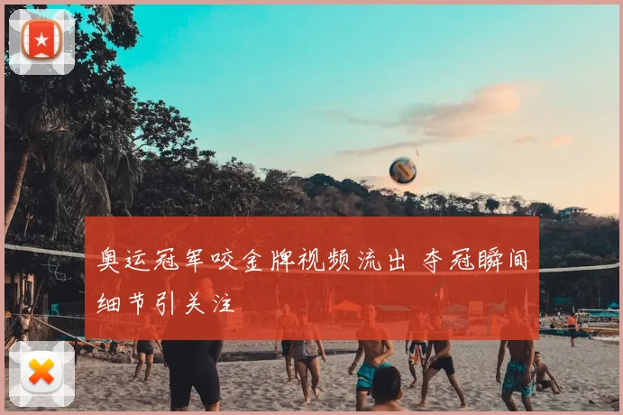 奥运冠军咬金牌视频流出 夺冠瞬间细节引关注