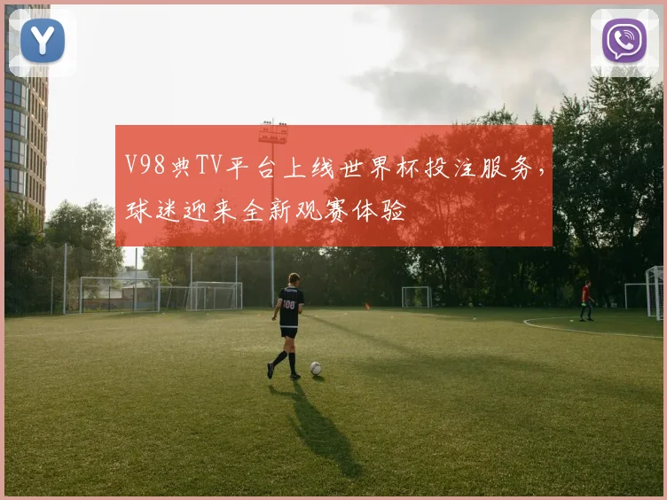 V98典TV平台上线世界杯投注服务，球迷迎来全新观赛体验