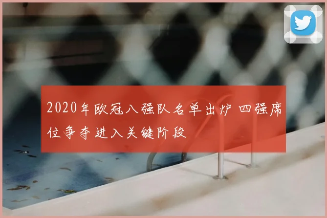 2020年欧冠八强队名单出炉 四强席位争夺进入关键阶段