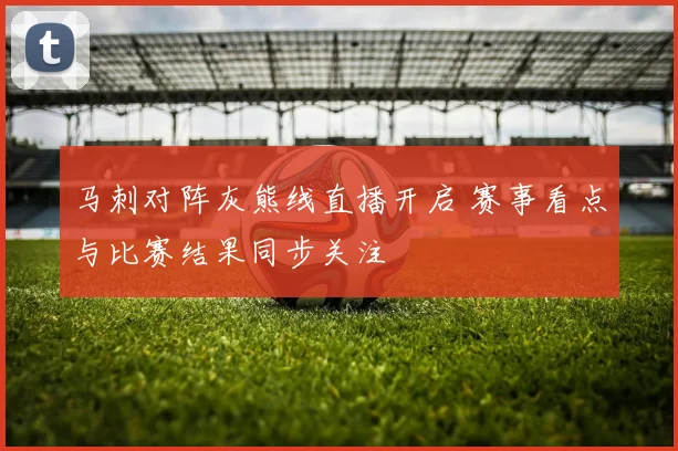 马刺对阵灰熊线直播开启 赛事看点与比赛结果同步关注