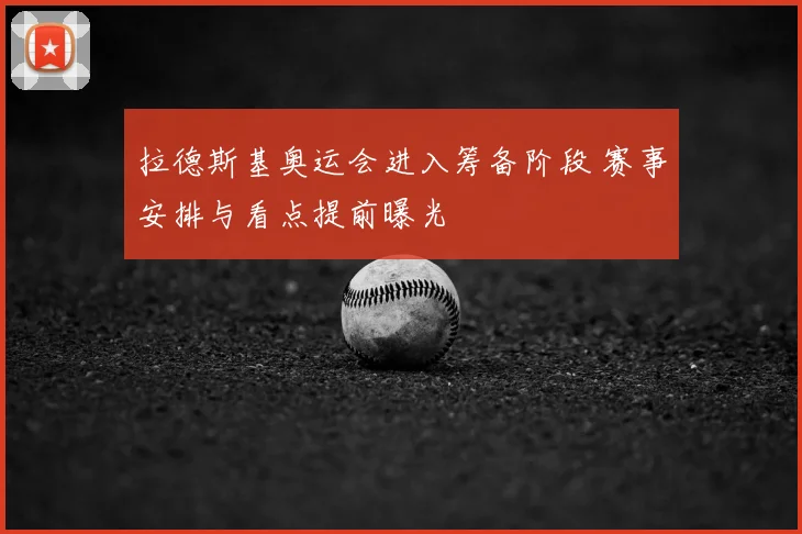 拉德斯基奥运会进入筹备阶段 赛事安排与看点提前曝光