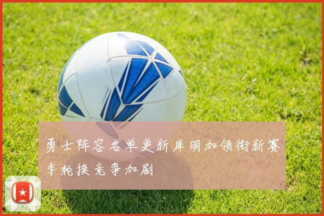 勇士阵容名单更新库明加领衔新赛季轮换竞争加剧