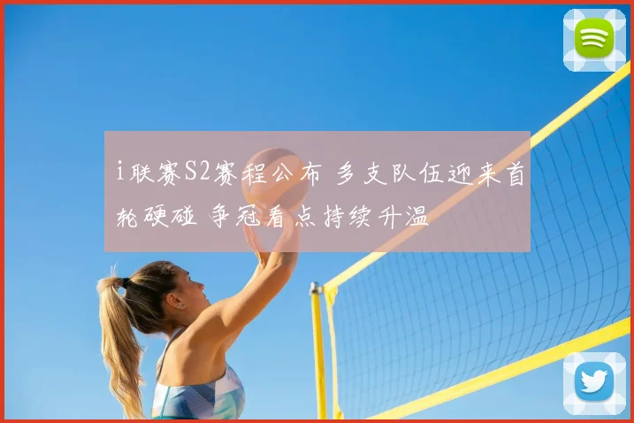 i联赛S2赛程公布 多支队伍迎来首轮硬碰 争冠看点持续升温