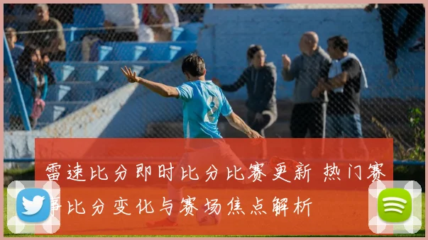雷速比分即时比分比赛更新 热门赛事比分变化与赛场焦点解析