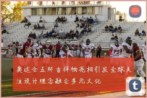 奥运会五环吉祥物亮相引发全球关注设计理念融合多元文化