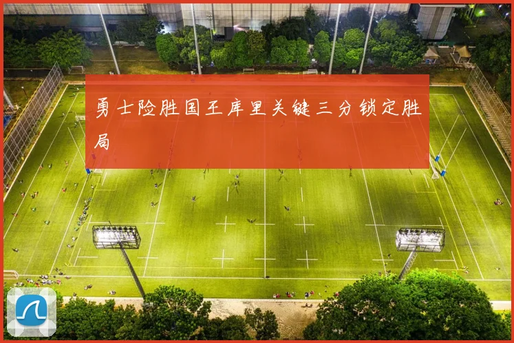 勇士险胜国王库里关键三分锁定胜局
