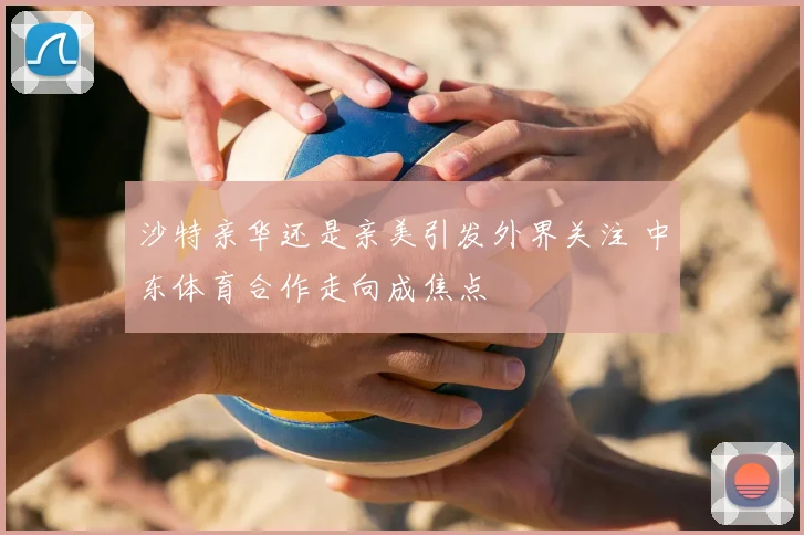沙特亲华还是亲美引发外界关注 中东体育合作走向成焦点