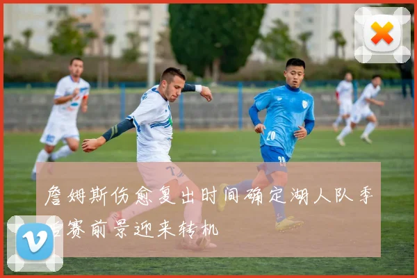 詹姆斯伤愈复出时间确定湖人队季后赛前景迎来转机