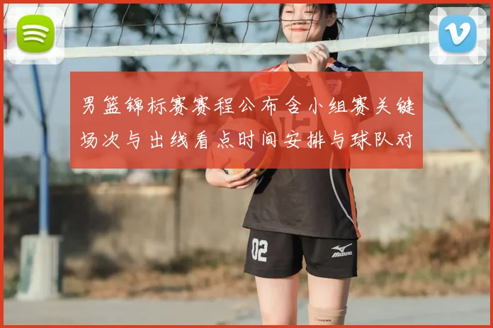 男篮锦标赛赛程公布含小组赛关键场次与出线看点时间安排与球队对比