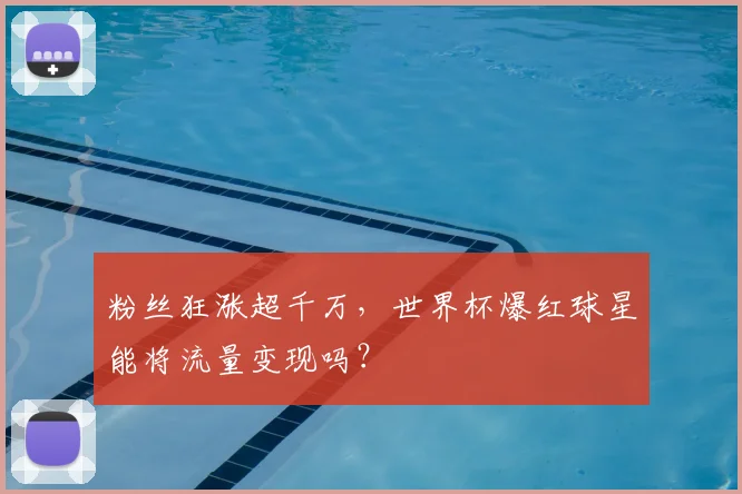 粉丝狂涨超千万，世界杯爆红球星能将流量变现吗？