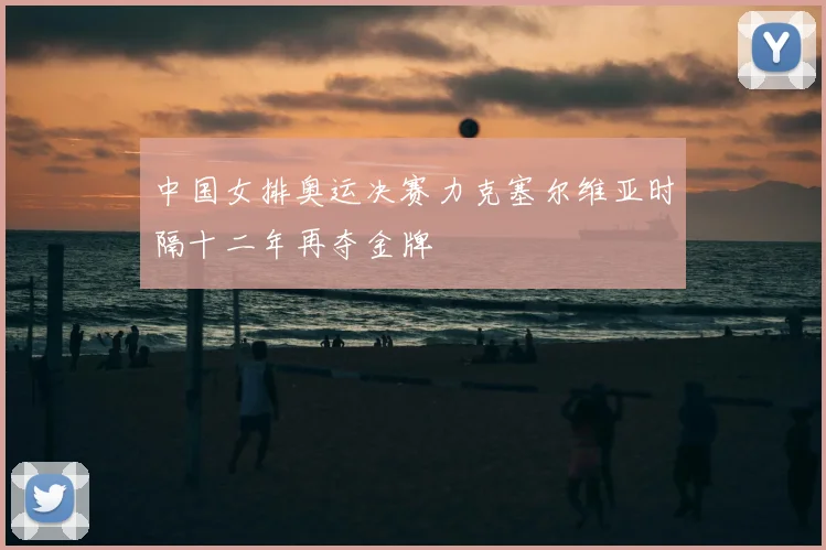 中国女排奥运决赛力克塞尔维亚时隔十二年再夺金牌