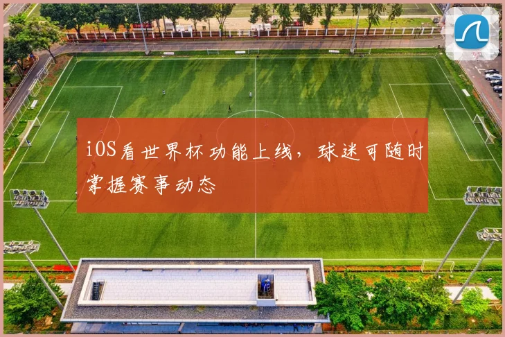 iOS看世界杯功能上线,球迷可随时掌握赛事动态