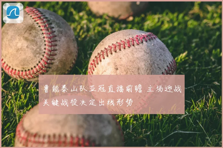 鲁能泰山队亚冠直播前瞻 主场迎战关键战役决定出线形势