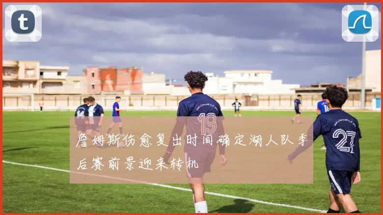 詹姆斯伤愈复出时间确定湖人队季后赛前景迎来转机