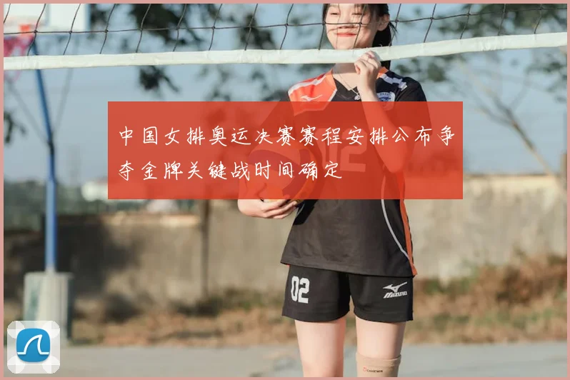 中国女排奥运决赛赛程安排公布争夺金牌关键战时间确定