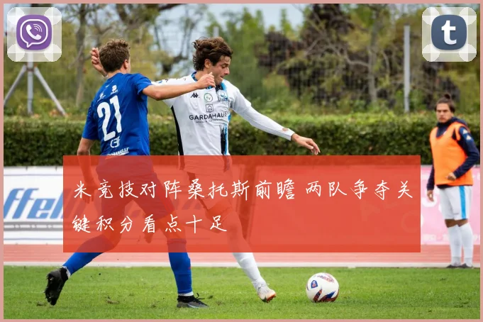 米竞技对阵桑托斯前瞻 两队争夺关键积分看点十足