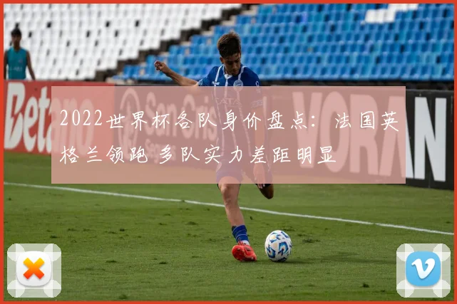 2022世界杯各队身价盘点：法国英格兰领跑 多队实力差距明显