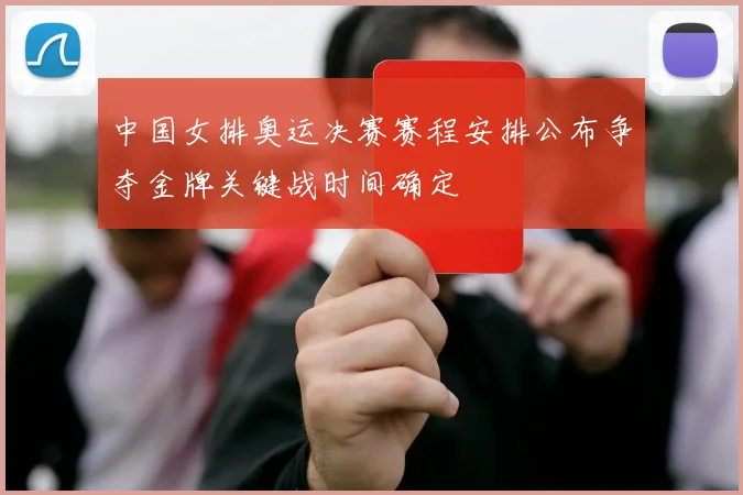 中国女排奥运决赛赛程安排公布争夺金牌关键战时间确定