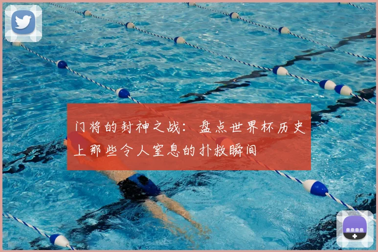 门将的封神之战：盘点世界杯历史上那些令人窒息的扑救瞬间