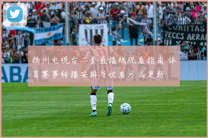 扬州电视台二套直播线观看指南 体育赛事转播安排与收看方式更新