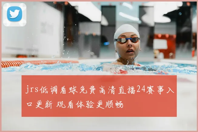 jrs低调看球免费高清直播24赛事入口更新 观看体验更顺畅