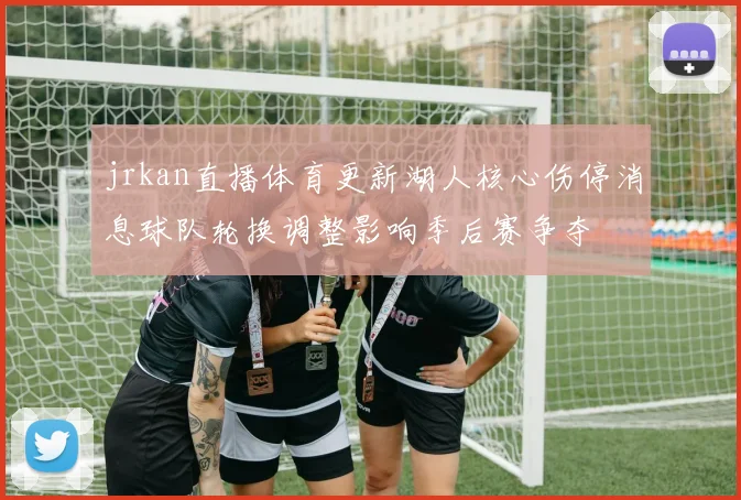 jrkan直播体育更新湖人核心伤停消息球队轮换调整影响季后赛争夺
