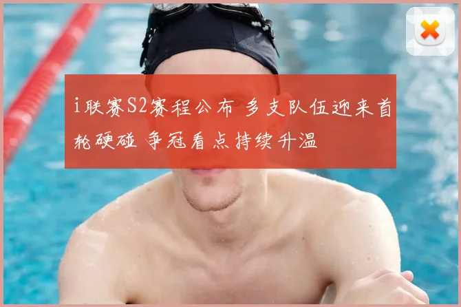 i联赛S2赛程公布 多支队伍迎来首轮硬碰 争冠看点持续升温