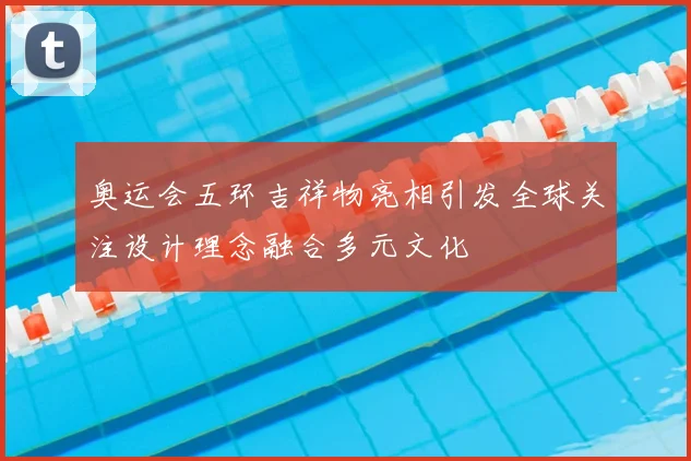 奥运会五环吉祥物亮相引发全球关注设计理念融合多元文化
