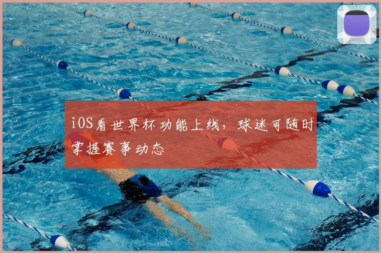 iOS看世界杯功能上线，球迷可随时掌握赛事动态