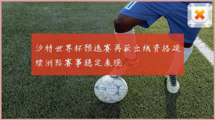 沙特世界杯预选赛再获出线资格延续洲际赛事稳定表现