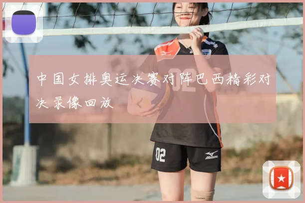 中国女排奥运决赛对阵巴西精彩对决录像回放