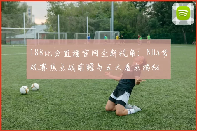 188比分直播官网全新视角：NBA常规赛焦点战前瞻与五大看点揭秘