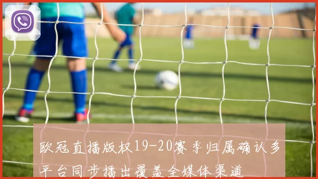 欧冠直播版权19-20赛季归属确认多平台同步播出覆盖全媒体渠道