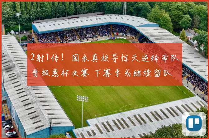2射1传！国米真核导惊天逆转率队晋级意杯决赛 下赛季或继续留队