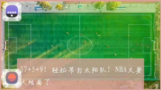 37+5+9！轻松吊打太阳队！NBA又要大结局了