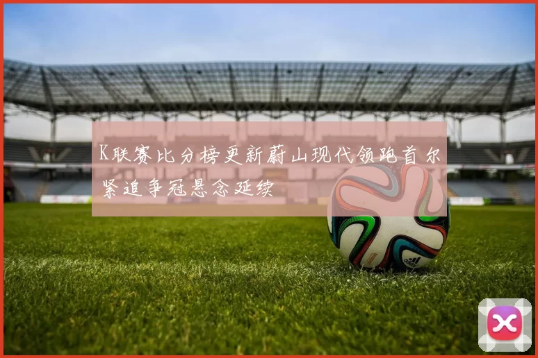 K联赛比分榜更新蔚山现代领跑首尔紧追争冠悬念延续