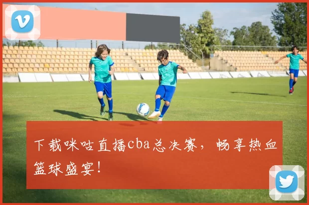 下载咪咕直播cba总决赛，畅享热血篮球盛宴！